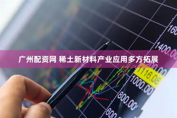 广州配资网 稀土新材料产业应用多方拓展