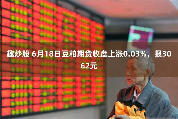 趣炒股 6月18日豆粕期货收盘上涨0.03%，报3062元