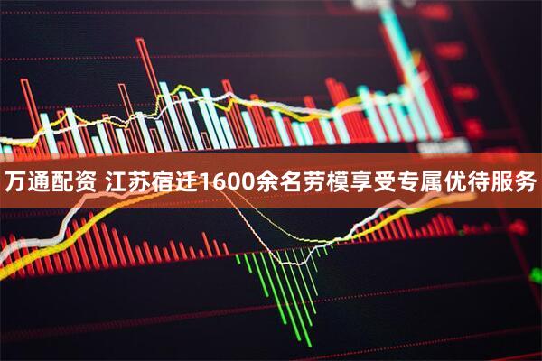 万通配资 江苏宿迁1600余名劳模享受专属优待服务