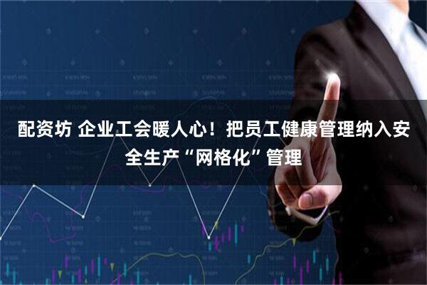 配资坊 企业工会暖人心！把员工健康管理纳入安全生产“网格化”管理