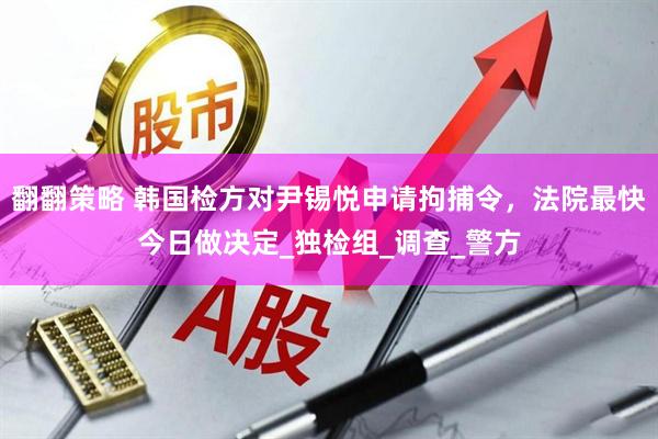 翻翻策略 韩国检方对尹锡悦申请拘捕令，法院最快今日做决定_独检组_调查_警方