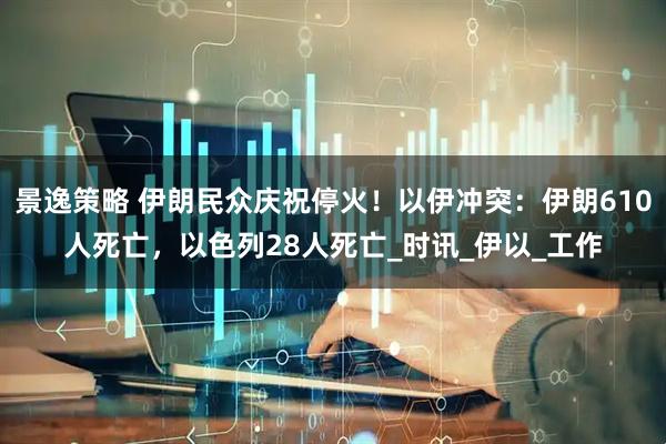 景逸策略 伊朗民众庆祝停火！以伊冲突：伊朗610人死亡，以色列28人死亡_时讯_伊以_工作