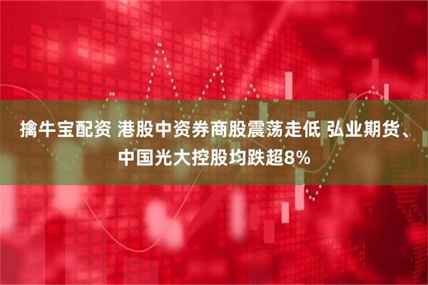 擒牛宝配资 港股中资券商股震荡走低 弘业期货、中国光大控股均跌超8%