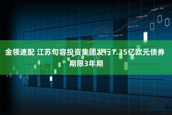 金领速配 江苏句容投资集团发行1.35亿欧元债券 期限3年期