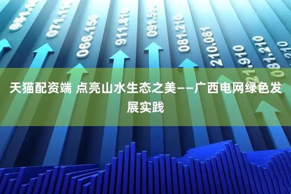 天猫配资端 点亮山水生态之美——广西电网绿色发展实践