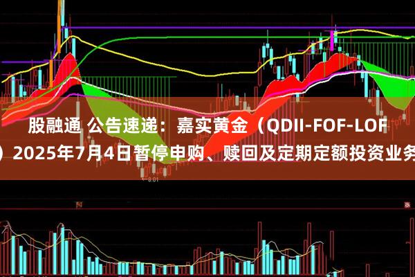 股融通 公告速递：嘉实黄金（QDII-FOF-LOF）2025年7月4日暂停申购、赎回及定期定额投资业务