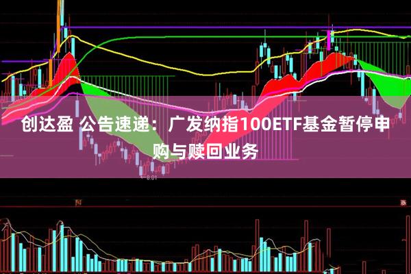 创达盈 公告速递：广发纳指100ETF基金暂停申购与赎回业务
