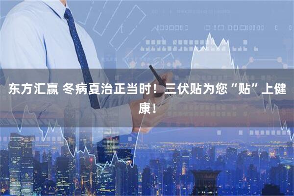 东方汇赢 冬病夏治正当时！三伏贴为您“贴”上健康！