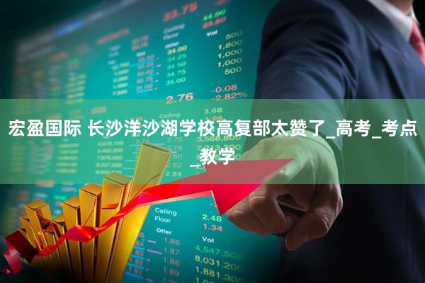 宏盈国际 长沙洋沙湖学校高复部太赞了_高考_考点_教学