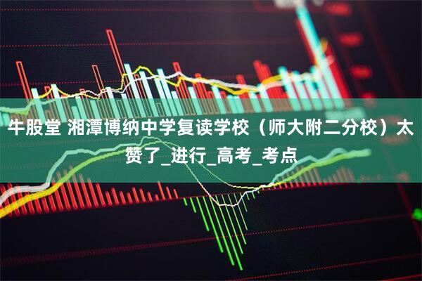 牛股堂 湘潭博纳中学复读学校（师大附二分校）太赞了_进行_高考_考点