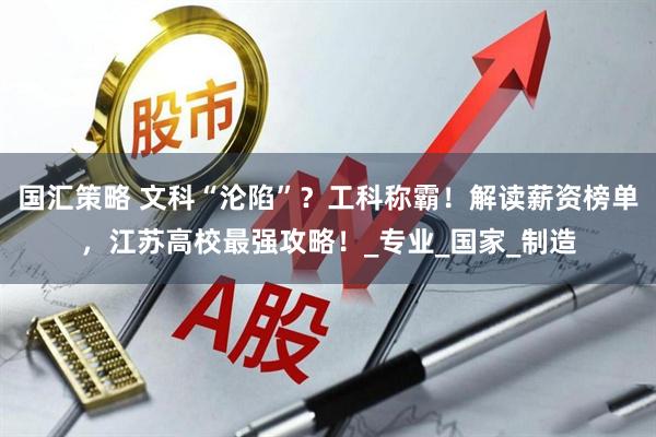 国汇策略 文科“沦陷”？工科称霸！解读薪资榜单，江苏高校最强攻略！_专业_国家_制造