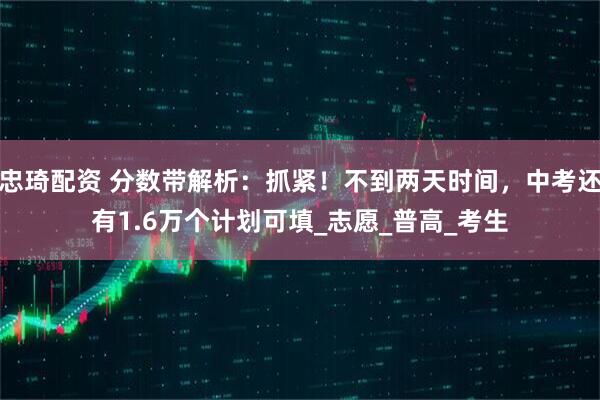 忠琦配资 分数带解析：抓紧！不到两天时间，中考还有1.6万个计划可填_志愿_普高_考生