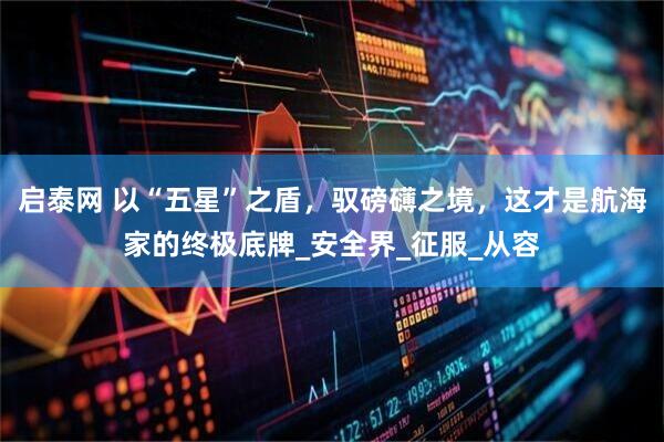 启泰网 以“五星”之盾，驭磅礴之境，这才是航海家的终极底牌_安全界_征服_从容