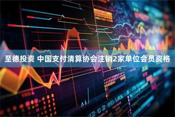 至德投资 中国支付清算协会注销2家单位会员资格