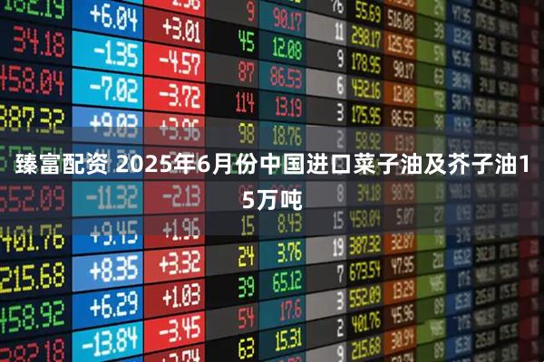 臻富配资 2025年6月份中国进口菜子油及芥子油15万吨