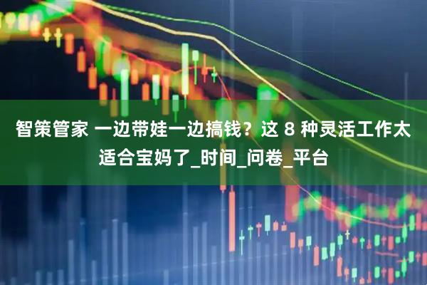 智策管家 一边带娃一边搞钱？这 8 种灵活工作太适合宝妈了_时间_问卷_平台