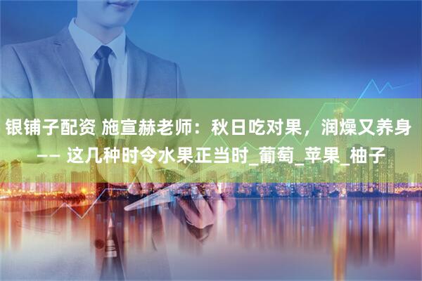 银铺子配资 施宣赫老师:秋日吃对果,润燥又养身 —— 这几种时令水果正当时_葡萄_苹果_柚子