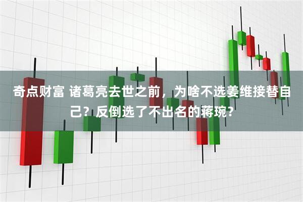 奇点财富 诸葛亮去世之前，为啥不选姜维接替自己？反倒选了不出名的蒋琬？