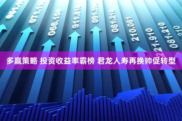 多赢策略 投资收益率霸榜 君龙人寿再换帅促转型