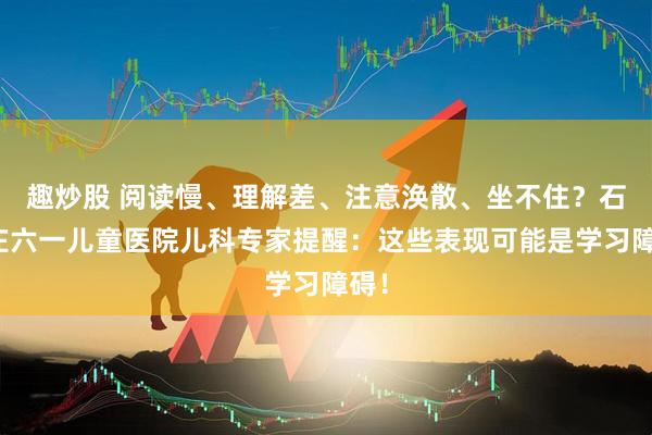 趣炒股 阅读慢、理解差、注意涣散、坐不住？石家庄六一儿童医院儿科专家提醒：这些表现可能是学习障碍！