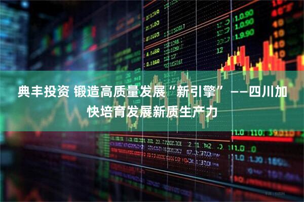 典丰投资 锻造高质量发展“新引擎” ——四川加快培育发展新质生产力