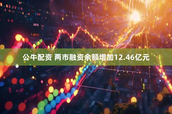 公牛配资 两市融资余额增加12.46亿元