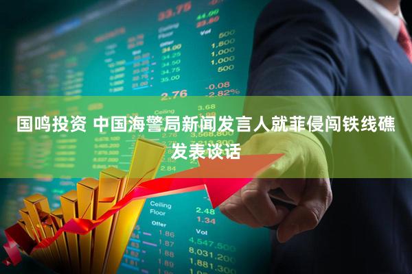 国鸣投资 中国海警局新闻发言人就菲侵闯铁线礁发表谈话