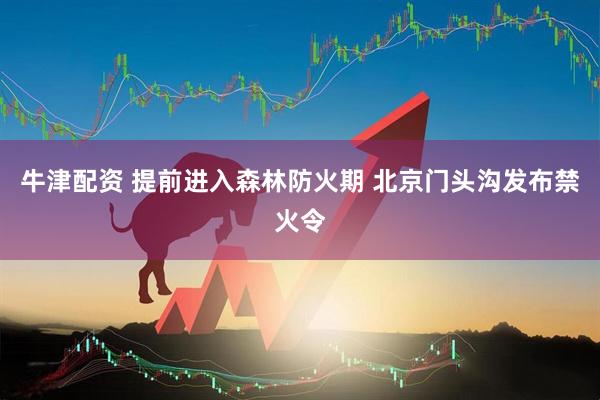 牛津配资 提前进入森林防火期 北京门头沟发布禁火令