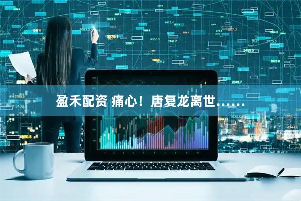 盈禾配资 痛心！唐复龙离世……