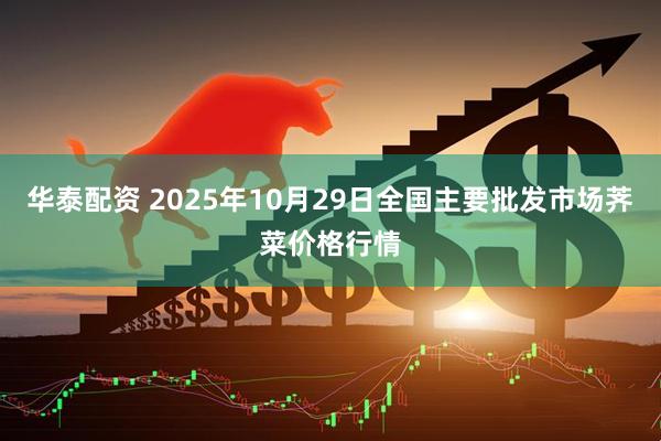 华泰配资 2025年10月29日全国主要批发市场荠菜价格行情