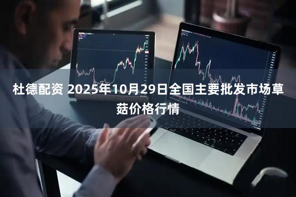 杜德配资 2025年10月29日全国主要批发市场草菇价格行情