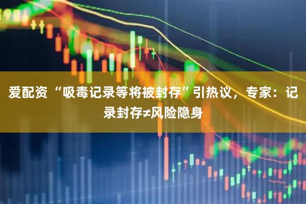爱配资 “吸毒记录等将被封存”引热议，专家：记录封存≠风险隐身
