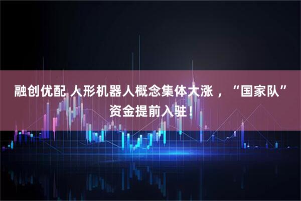 融创优配 人形机器人概念集体大涨 ，“国家队”资金提前入驻！
