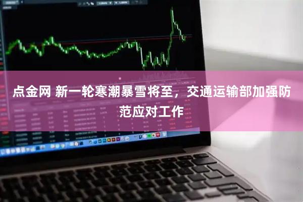 点金网 新一轮寒潮暴雪将至，交通运输部加强防范应对工作