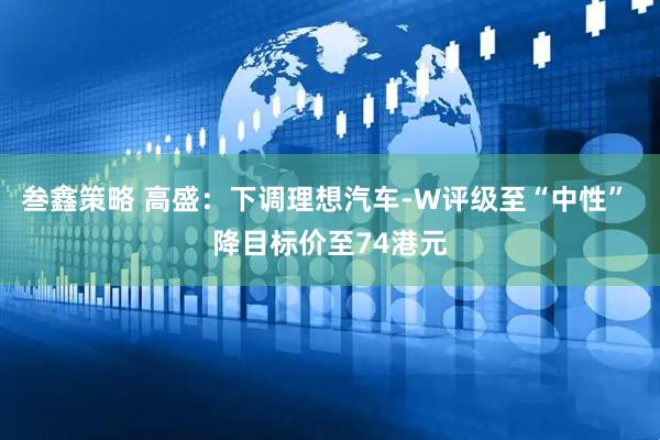 叁鑫策略 高盛：下调理想汽车-W评级至“中性” 降目标价至74港元