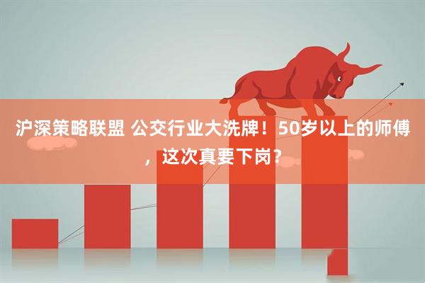 沪深策略联盟 公交行业大洗牌!50岁以上的师傅,这次真要下岗?