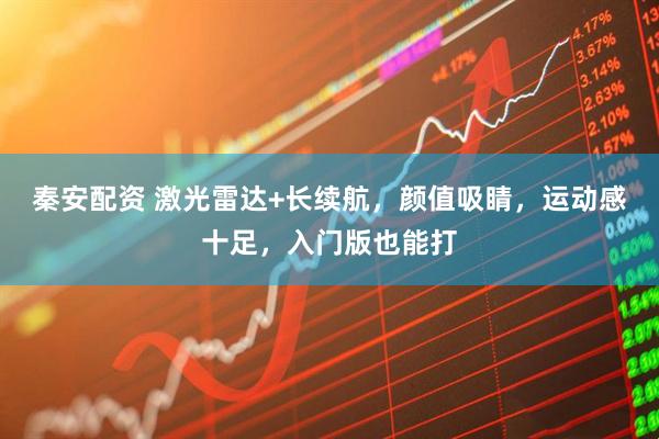 秦安配资 激光雷达+长续航，颜值吸睛，运动感十足，入门版也能打