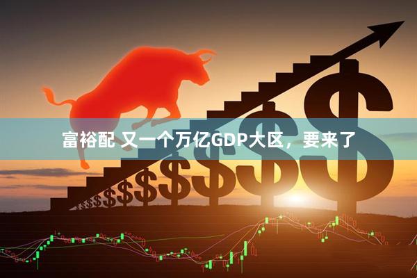 富裕配 又一个万亿GDP大区，要来了