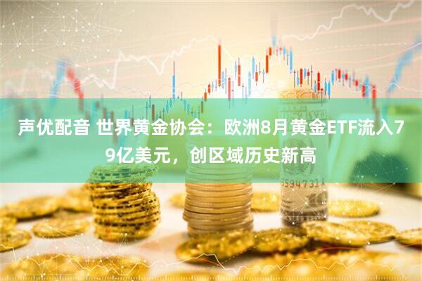 声优配音 世界黄金协会：欧洲8月黄金ETF流入79亿美元，创区域历史新高