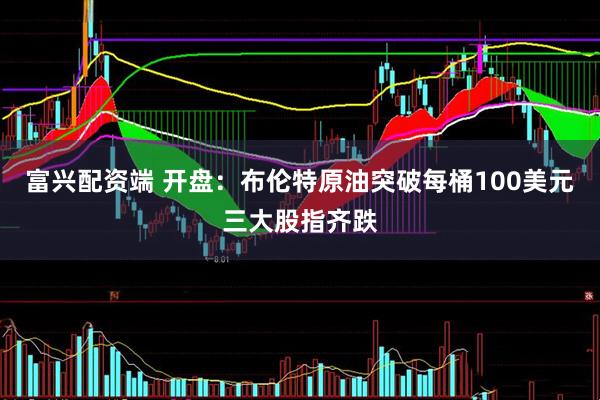 富兴配资端 开盘：布伦特原油突破每桶100美元 三大股指齐跌